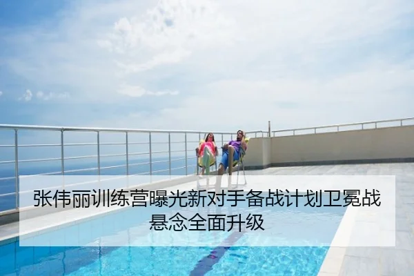 张伟丽训练营曝光新对手备战计划卫冕战悬念全面升级