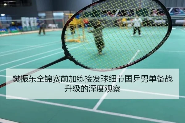 樊振东全锦赛前加练接发球细节国乒男单备战升级的深度观察